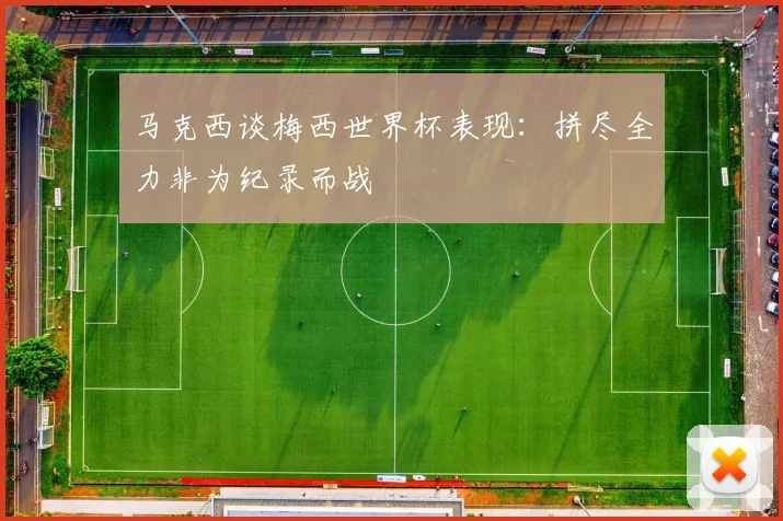 马克西谈梅西世界杯表现：拼尽全力非为纪录而战