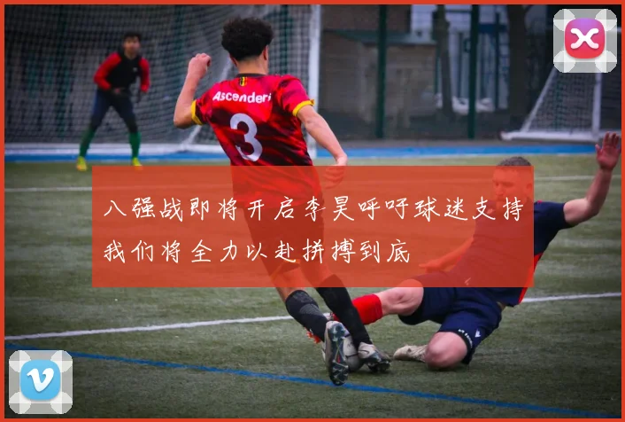 八强战即将开启李昊呼吁球迷支持我们将全力以赴拼搏到底