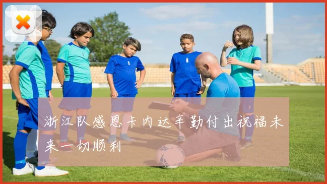 浙江队感恩卡内达辛勤付出祝福未来一切顺利