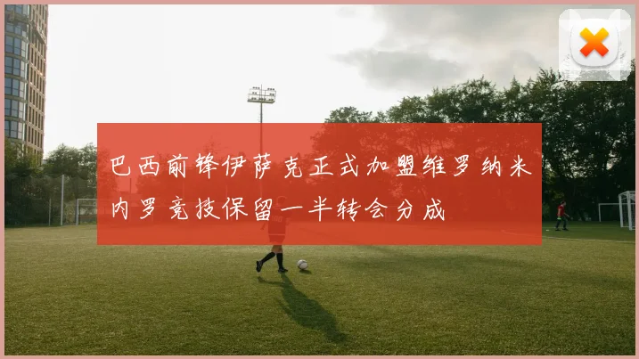 巴西前锋伊萨克正式加盟维罗纳米内罗竞技保留一半转会分成