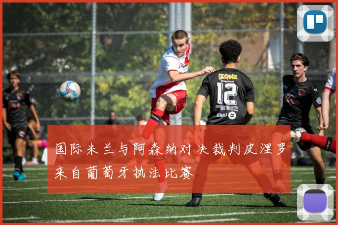 国际米兰与阿森纳对决裁判皮涅罗来自葡萄牙执法比赛