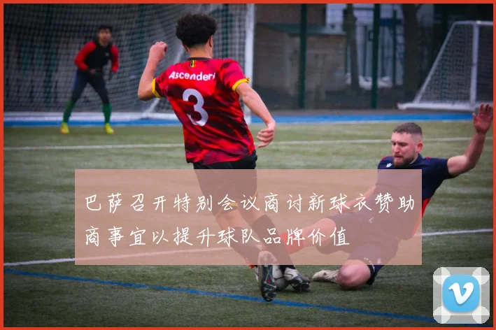 巴萨召开特别会议商讨新球衣赞助商事宜以提升球队品牌价值