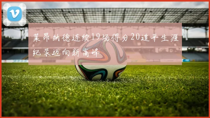 莱昂纳德连续19场得分20追平生涯纪录迈向新高峰