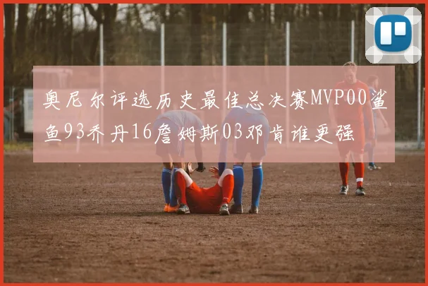 奥尼尔评选历史最佳总决赛MVP00鲨鱼93乔丹16詹姆斯03邓肯谁更强