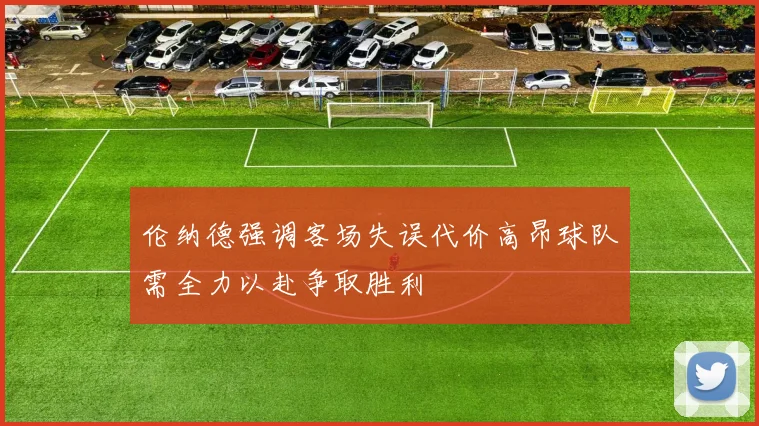 伦纳德强调客场失误代价高昂球队需全力以赴争取胜利