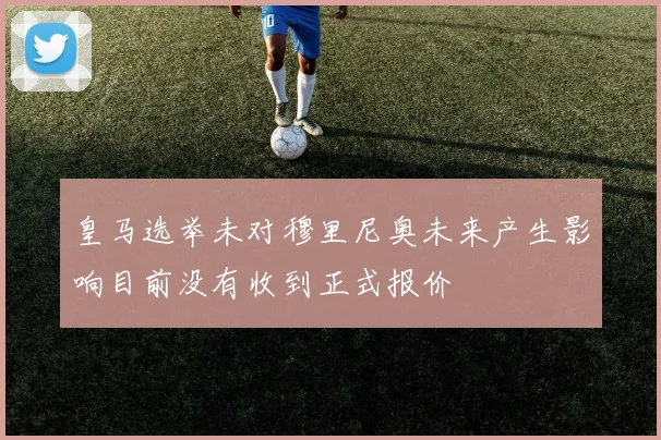 皇马选举未对穆里尼奥未来产生影响目前没有收到正式报价