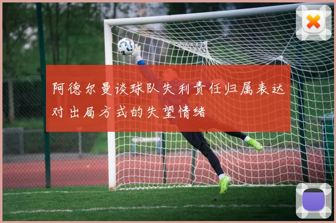 阿德尔曼谈球队失利责任归属表达对出局方式的失望情绪
