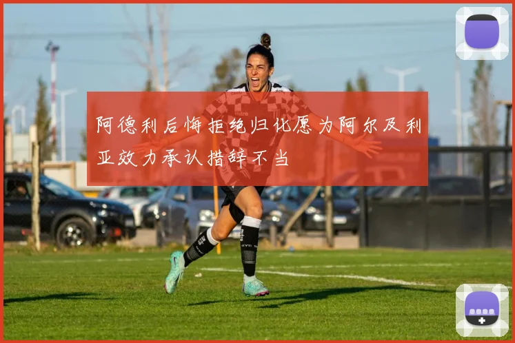 阿德利后悔拒绝归化愿为阿尔及利亚效力承认措辞不当