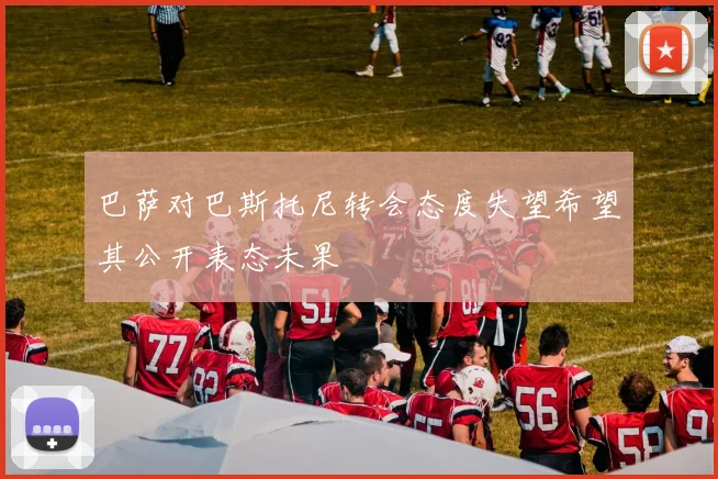 巴萨对巴斯托尼转会态度失望希望其公开表态未果