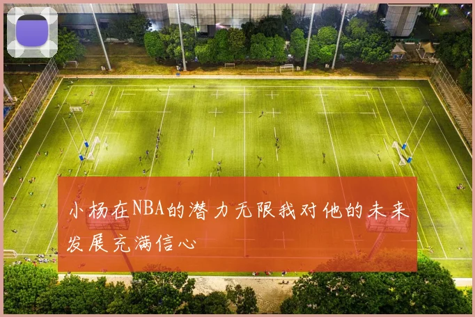 小杨在NBA的潜力无限我对他的未来发展充满信心