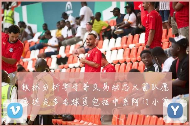 铁林分析字母哥交易动态火箭队愿意送走多名球员包括申京阿门小贾