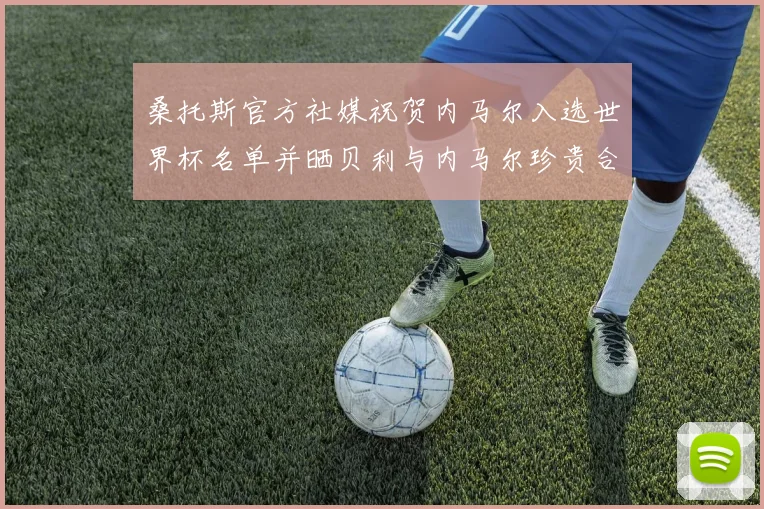 桑托斯官方社媒祝贺内马尔入选世界杯名单并晒贝利与内马尔珍贵合影