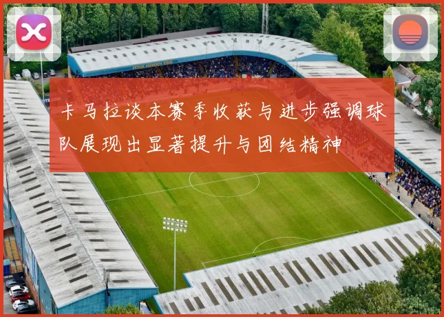 卡马拉谈本赛季收获与进步强调球队展现出显著提升与团结精神