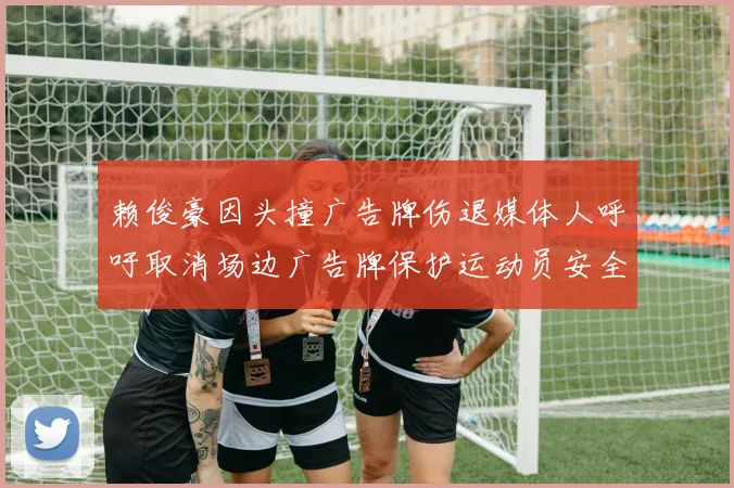 赖俊豪因头撞广告牌伤退媒体人呼吁取消场边广告牌保护运动员安全