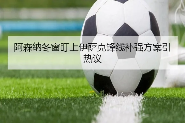 阿森纳冬窗盯上伊萨克锋线补强方案引热议(StarryskySpor)
